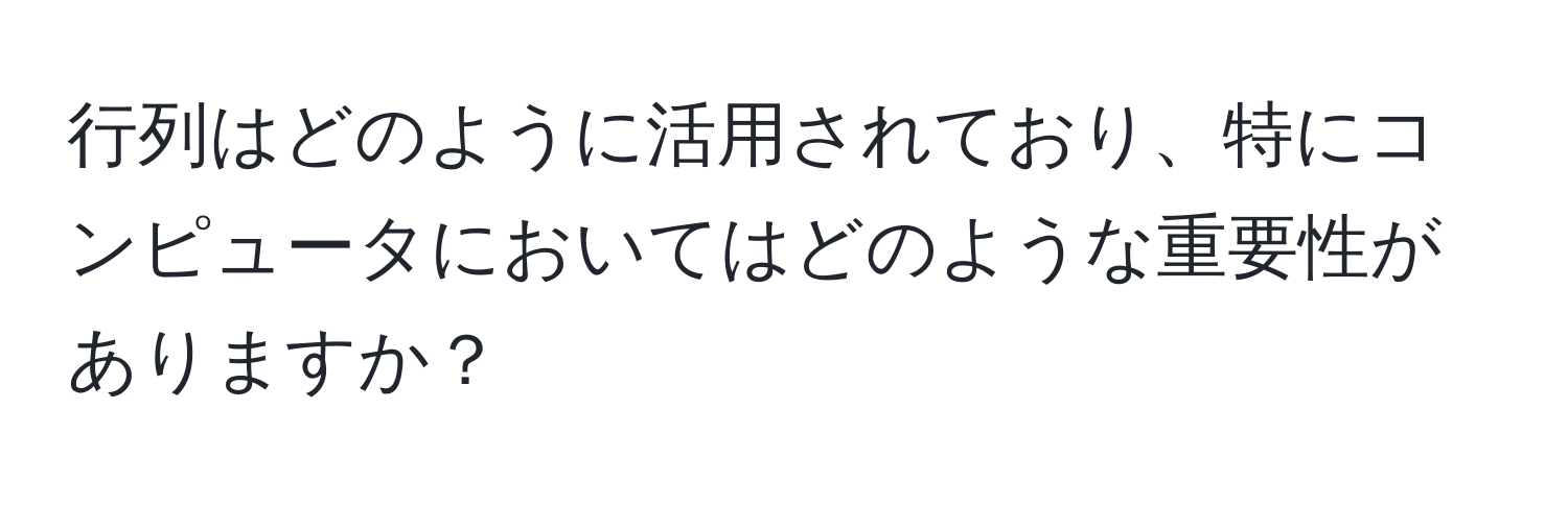 行列はどのように活用されており、特にコンピュータにおいてはどのような重要性がありますか？