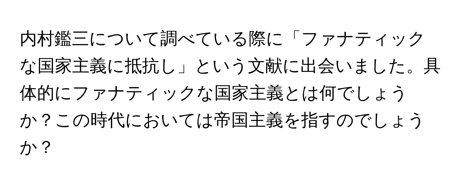 内村鑑三について調べている際に「ファナティックな国家主義に抵抗し」という文献に出会いました。具体的にファナティックな国家主義とは何でしょうか？この時代においては帝国主義を指すのでしょうか？