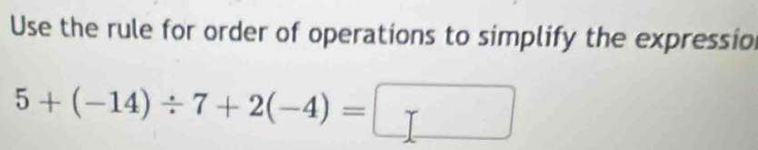 Use the rule for order of operations to simplify the expressio
5+(-14)/ 7+2(-4)=□