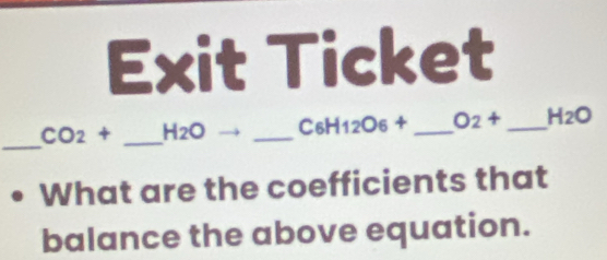 Exit Ticket 
_
CO_2+ _  4 20 _ C_6H_12O_6+ _  O_2+ _  H_2O
What are the coefficients that 
balance the above equation.