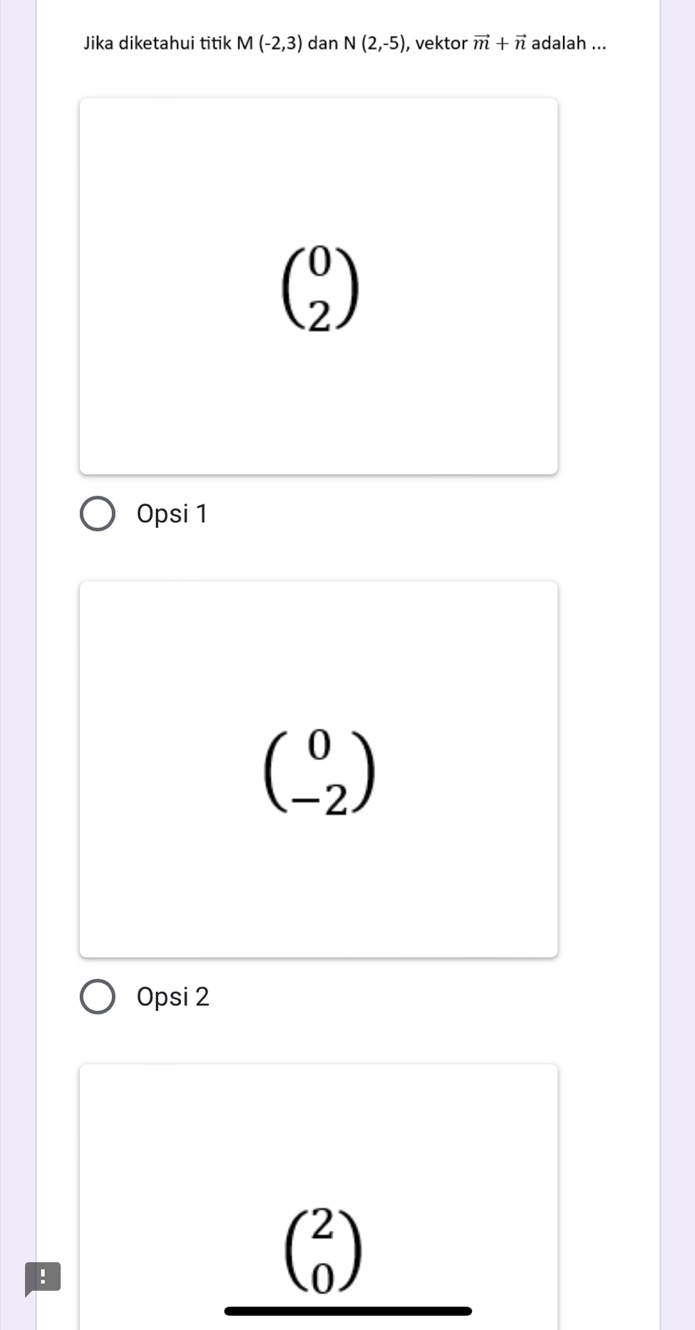 Jika diketahui titik M(-2,3) dan N(2,-5) , vektor vector m+vector n adalah ...
beginpmatrix 0 2endpmatrix
Opsi 1
beginpmatrix 0 -2endpmatrix
Opsi 2^ beginpmatrix 2 0endpmatrix