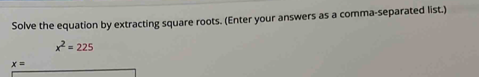 Solve the equation by extracting square roots. (Enter your answers as a comma-separated list.)
x^2=225
x=