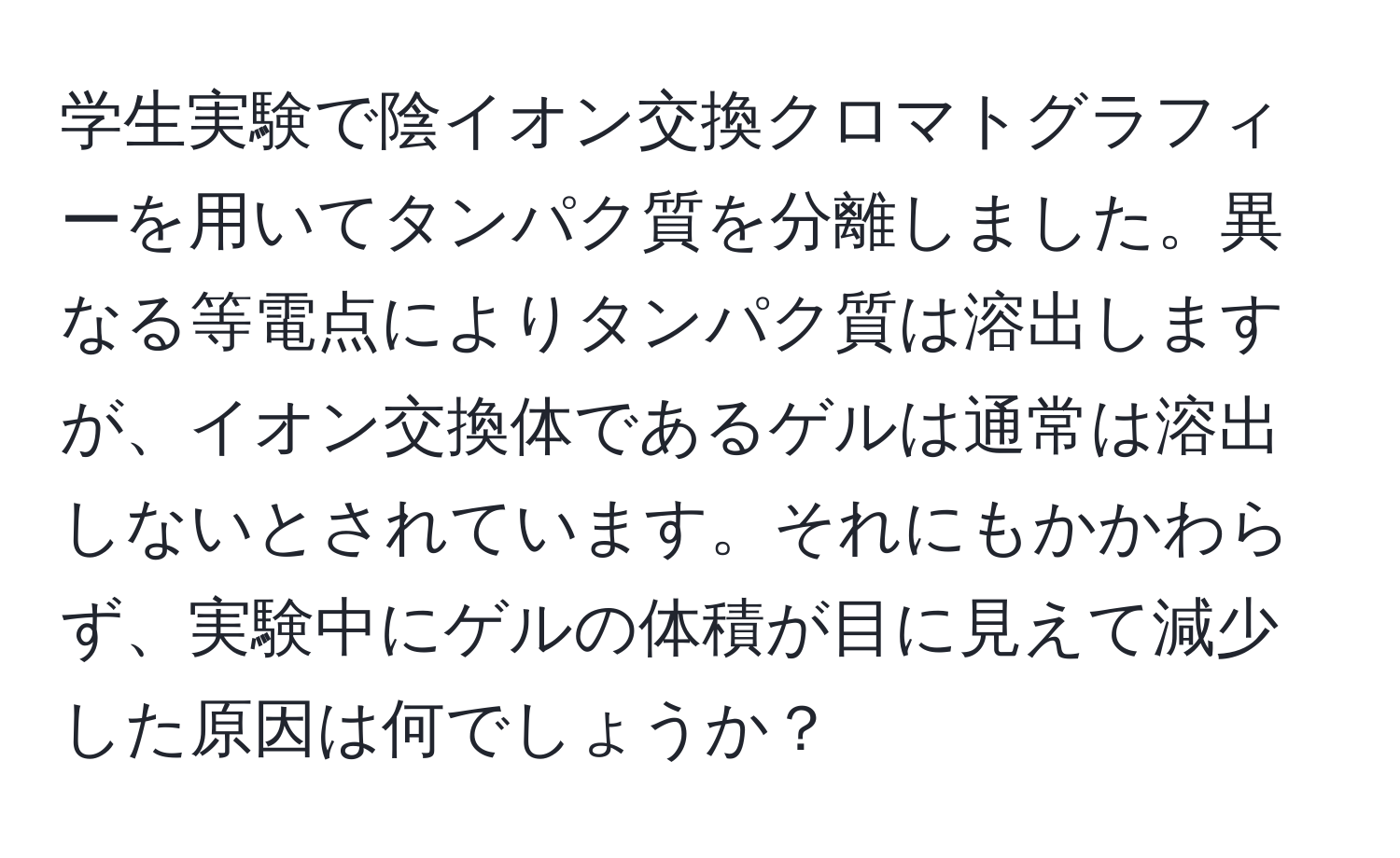 学生実験で陰イオン交換クロマトグラフィーを用いてタンパク質を分離しました。異なる等電点によりタンパク質は溶出しますが、イオン交換体であるゲルは通常は溶出しないとされています。それにもかかわらず、実験中にゲルの体積が目に見えて減少した原因は何でしょうか？