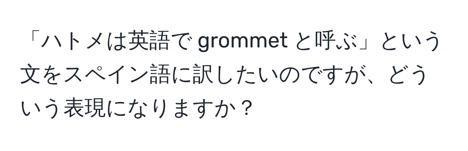 「ハトメは英語で grommet と呼ぶ」という文をスペイン語に訳したいのですが、どういう表現になりますか？