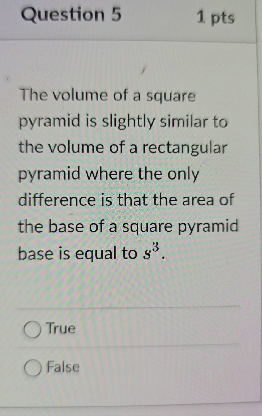 The volume of a square
pyramid is slightly similar to
the volume of a rectangular
pyramid where the only
difference is that the area of
the base of a square pyramid
base is equal to s^3.
True
False