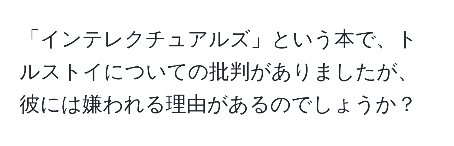 「インテレクチュアルズ」という本で、トルストイについての批判がありましたが、彼には嫌われる理由があるのでしょうか？