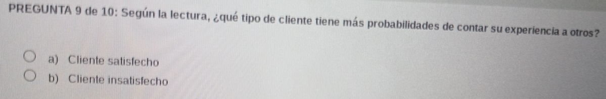 PREGUNTA 9 de 10: Según la lectura, ¿qué tipo de cliente tiene más probabilidades de contar su experiencia a otros?
a) Cliente satisfecho
b) Cliente insatisfecho