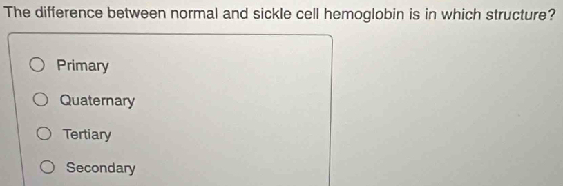 The difference between normal and sickle cell hemoglobin is in which structure?
Primary
Quaternary
Tertiary
Secondary