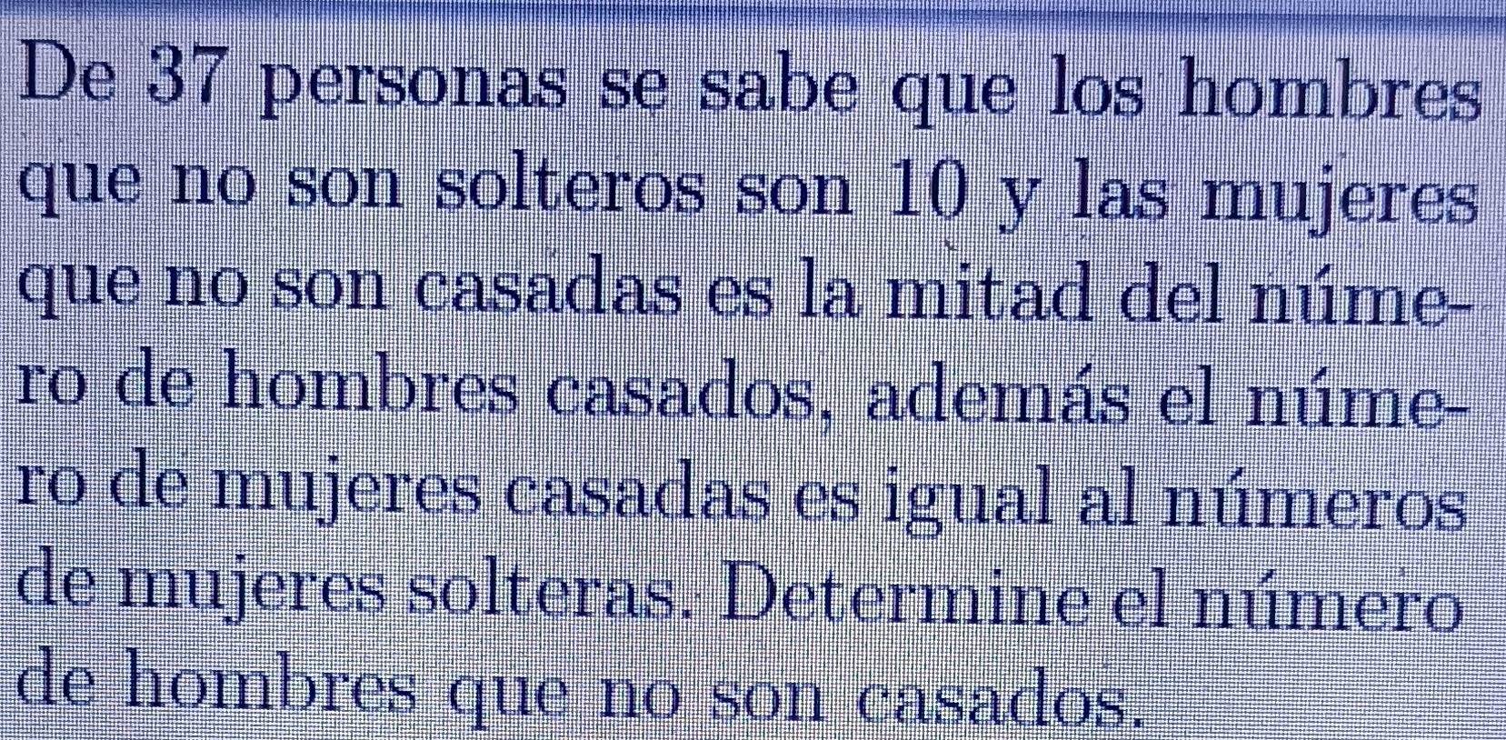 De 37 personas se sabe que los hombres 
que no son solteros son 10 y las mujeres 
que no son casadas es la mitad del núme- 
ro de hombres casados, además el núme- 
ro de mujeres casadas es igual al números 
de mujeres solteras. Determine el número 
de hombres que no son casados.