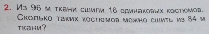 Из 96 м ткани сшили 16 одинаковых костюмов. 
Сколько таких костюмов можно сшить из 84 м 
ткани?