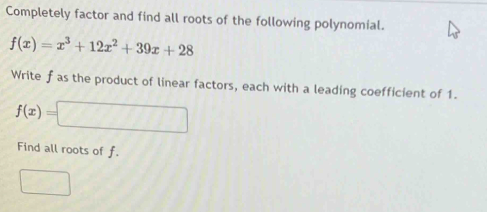 Completely factor and find all roots of the following polynomial.
f(x)=x^3+12x^2+39x+28
Write f as the product of linear factors, each with a leading coefficient of 1.
f(x)=□
Find all roots of f.