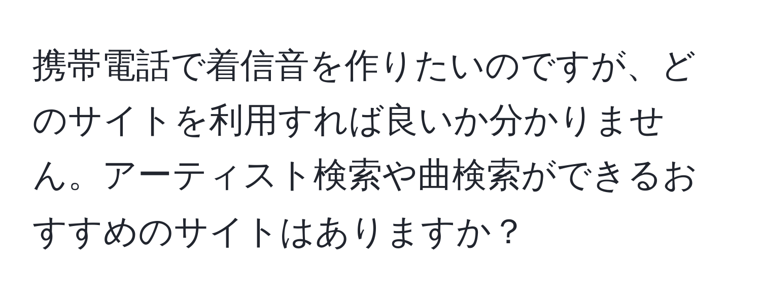 携帯電話で着信音を作りたいのですが、どのサイトを利用すれば良いか分かりません。アーティスト検索や曲検索ができるおすすめのサイトはありますか？