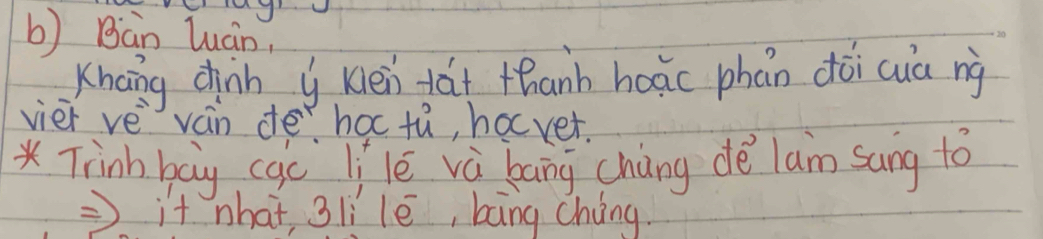 Bàn luán, 
Khang dhinn y kén tat thanh hoāc phān dòicua ng 
vier ve ván de hac tù, hocver. 
*Tinh bag cac li le và bāng cháng dè lam sung to 
it what 3li lè, bāng cháng.