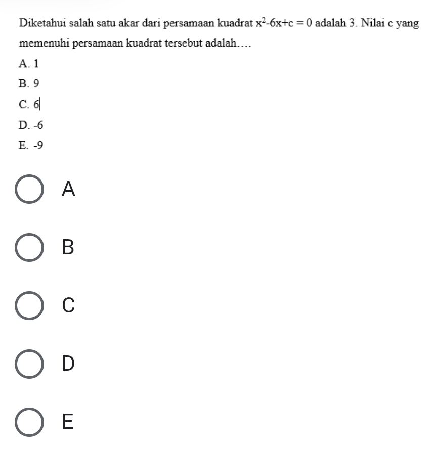 Diketahui salah satu akar dari persamaan kuadrat x^2-6x+c=0 adalah 3. Nilai c yang
memenuhi persamaan kuadrat tersebut adalah…
A. 1
B. 9
C. 6|
D. -6
E. -9
A
B
C
D
E