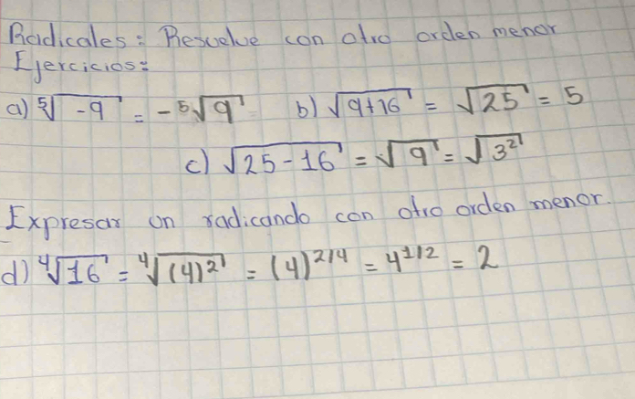 Rcdicales : Besuelve con atro orden menor 
Ejercicios: 
a) sqrt[5](-9)=-sqrt[5](9) b) sqrt(9+16)=sqrt(25)=5
c) sqrt(25-16)=sqrt(9)=sqrt(3^2)
Expresar on radicando can ofo orden menor 
d) sqrt[4](16)=sqrt[4]((4)^2)=(4)^2/4=4^(1/2)=2