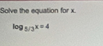 Solve the equation for x.
log _5/3x=4