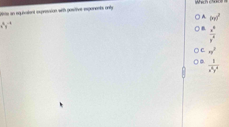 Which choice is
Wite an equivalent expression with positive exponents only.
A. (xy)^2
x^6y^(-4)
B.  x^6/y^4 
C. xy^2
D.  1/x^6y^4 