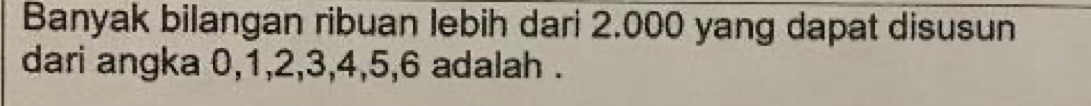 Banyak bilangan ribuan lebih dari 2.000 yang dapat disusun 
dari angka 0, 1, 2, 3, 4, 5, 6 adalah .