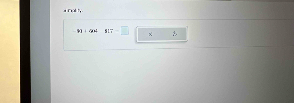 Simplify.
-80+604-817=□ × ,6 □