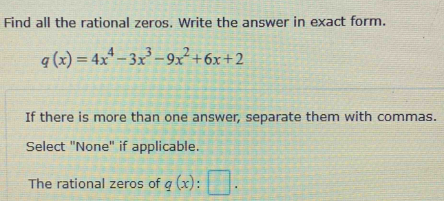 Find all the rational zeros. Write the answer in exact form.
q(x)=4x^4-3x^3-9x^2+6x+2
If there is more than one answer, separate them with commas. 
Select "None" if applicable. 
The rational zeros of q(x):□.