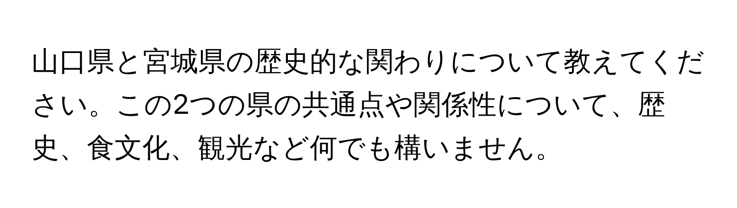 山口県と宮城県の歴史的な関わりについて教えてください。この2つの県の共通点や関係性について、歴史、食文化、観光など何でも構いません。