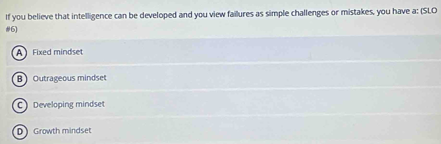 If you believe that intelligence can be developed and you view failures as simple challenges or mistakes, you have a: (SLO
#6)
A Fixed mindset
B Outrageous mindset
C Developing mindset
D Growth mindset