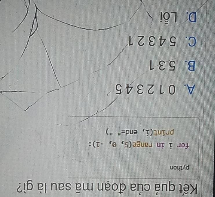 Kết quả của đoạn mã sau là gì?
python
for i in range (5,0,-1) :
print(i, end=" ")
A. 0 1 2 3 4 5
B. 5 3 1
C. 5 4 3 2 1
D. Lỗi