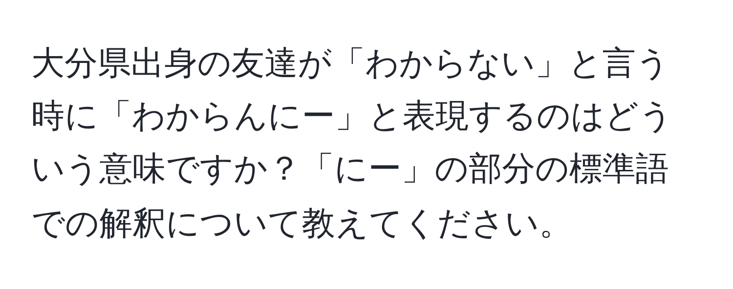 大分県出身の友達が「わからない」と言う時に「わからんにー」と表現するのはどういう意味ですか？「にー」の部分の標準語での解釈について教えてください。