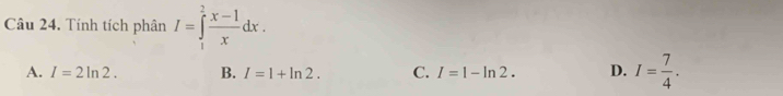 Tính tích phân I=∈tlimits _1^(2frac x-1)xdx.
A. I=2ln 2. B. I=1+ln 2. C. I=1-ln 2. D. I= 7/4 .