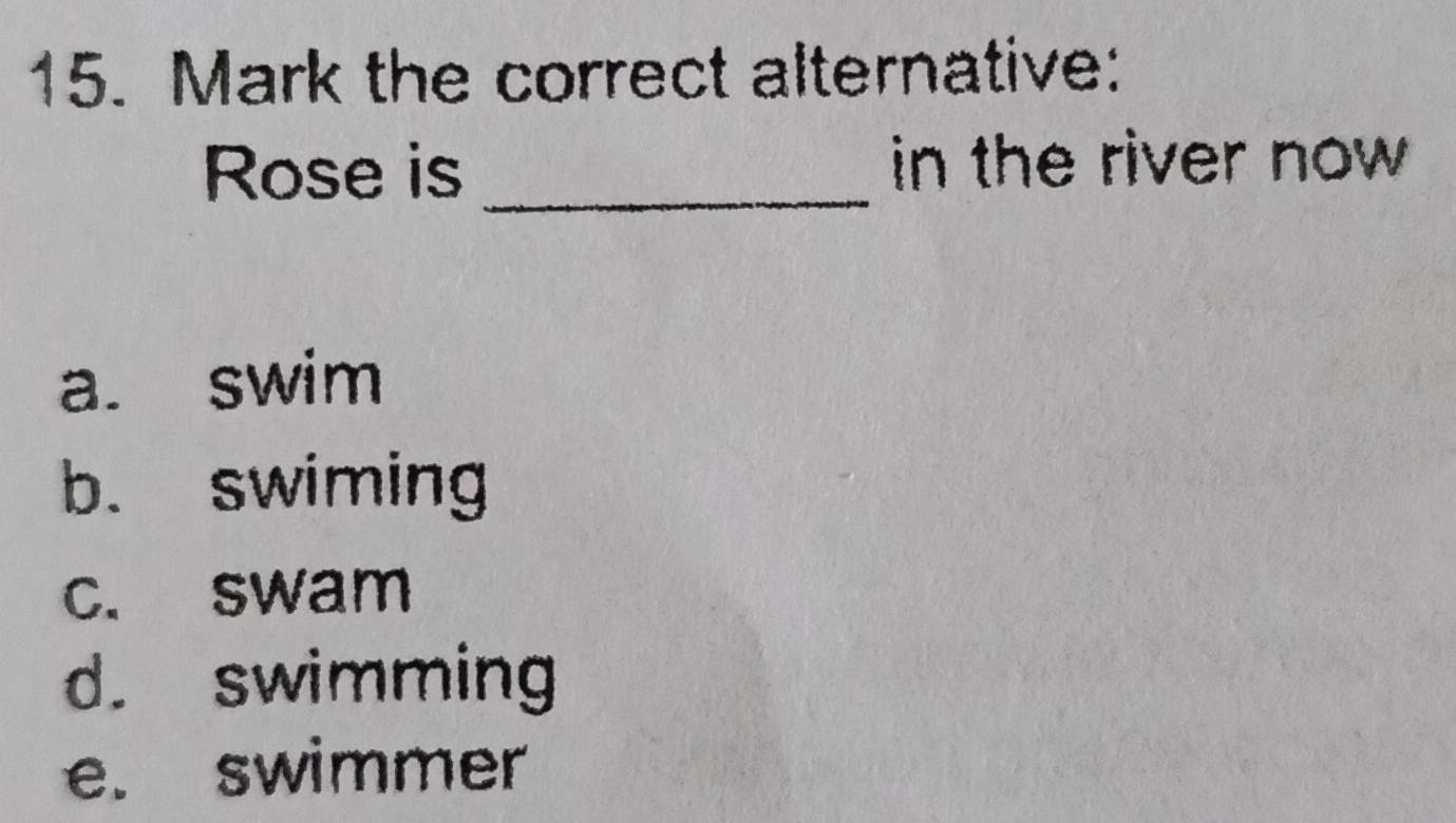 Mark the correct alternative:
Rose is _in the river now
a. swim
b. swiming
c. swam
d. swimming
e. swimmer