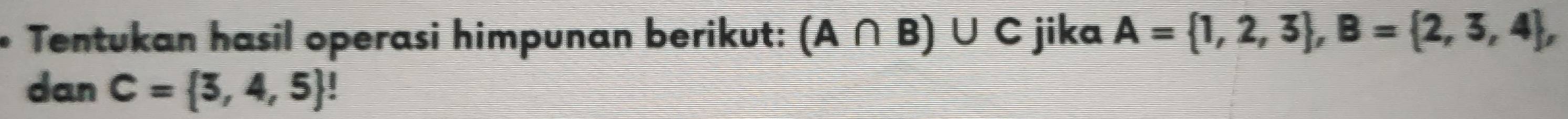 Tentukan hasil operasi himpunan berikut: (A∩ B)∪ C jika A= 1,2,3 , B= 2,3,4 , 
dan C= 3,4,5