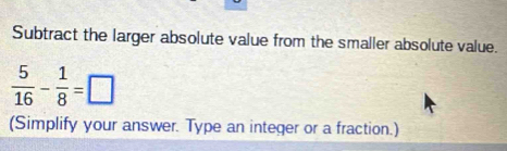 Subtract the larger absolute value from the smaller absolute value.
 5/16 - 1/8 =□
(Simplify your answer. Type an integer or a fraction.)