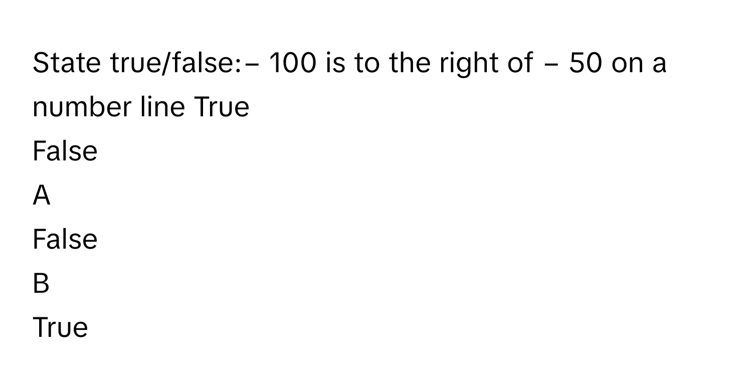 State true/false:−  100      is to the right of −  50      on a number line True
False

A  
False 


B  
True