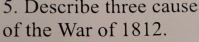 Describe three cause 
of the War of 1812.