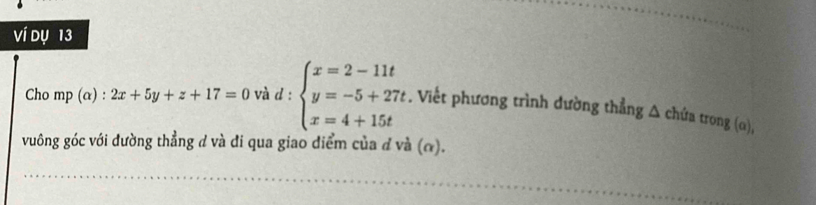 Ví dụ 13
Cho mp (α) : 2x+5y+z+17=0 và d : beginarrayl x=2-11t y=-5+27t. x=4+15tendarray.. Viết phương trình đường thẳng Δ chứa trong (α),
vuông góc với đường thẳng d và đi qua giao điểm của đ và (α).