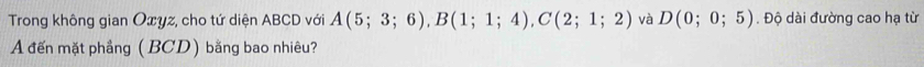 Trong không gian Oxyz, cho tứ diện ABCD với A(5;3;6), B(1;1;4), C(2;1;2) và D(0;0;5). Độ dài đường cao hạ từ 
A đến mặt phẳng (BCD) bằng bao nhiêu?