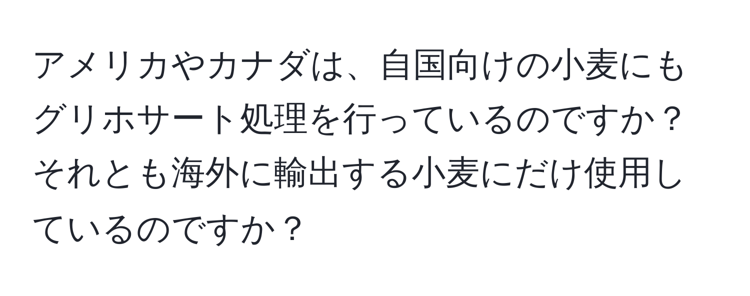 アメリカやカナダは、自国向けの小麦にもグリホサート処理を行っているのですか？それとも海外に輸出する小麦にだけ使用しているのですか？