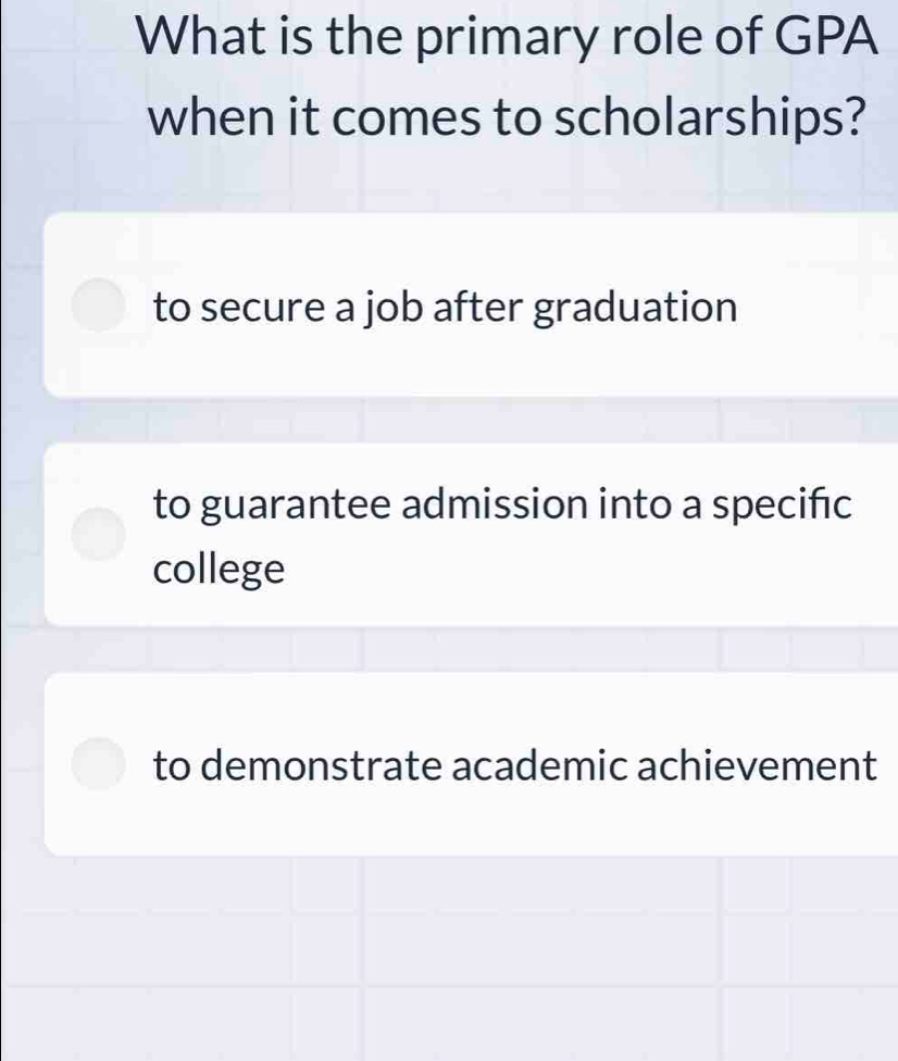 What is the primary role of GPA
when it comes to scholarships?
to secure a job after graduation
to guarantee admission into a specifıc
college
to demonstrate academic achievement