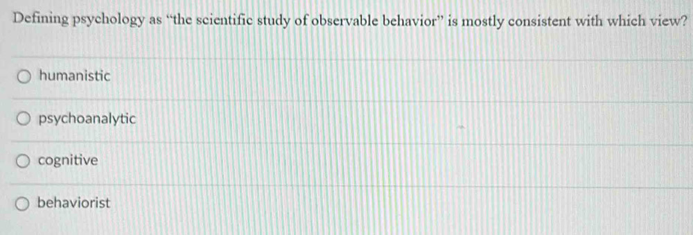 Defining psychology as “the scientific study of observable behavior” is mostly consistent with which view?
humanistic
psychoanalytic
cognitive
behaviorist