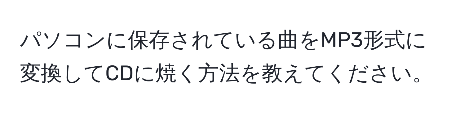 パソコンに保存されている曲をMP3形式に変換してCDに焼く方法を教えてください。