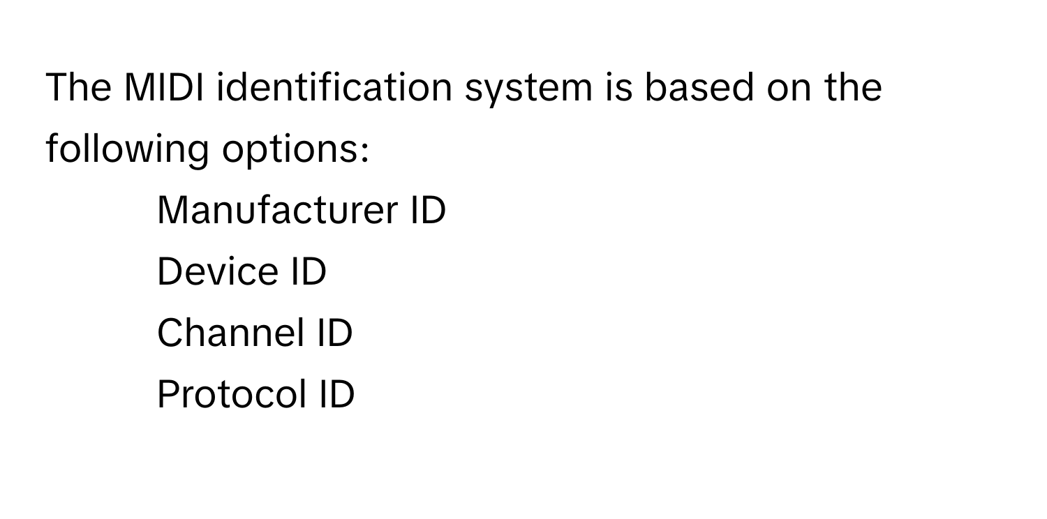 The MIDI identification system is based on the following options:
1. Manufacturer ID
2. Device ID
3. Channel ID
4. Protocol ID