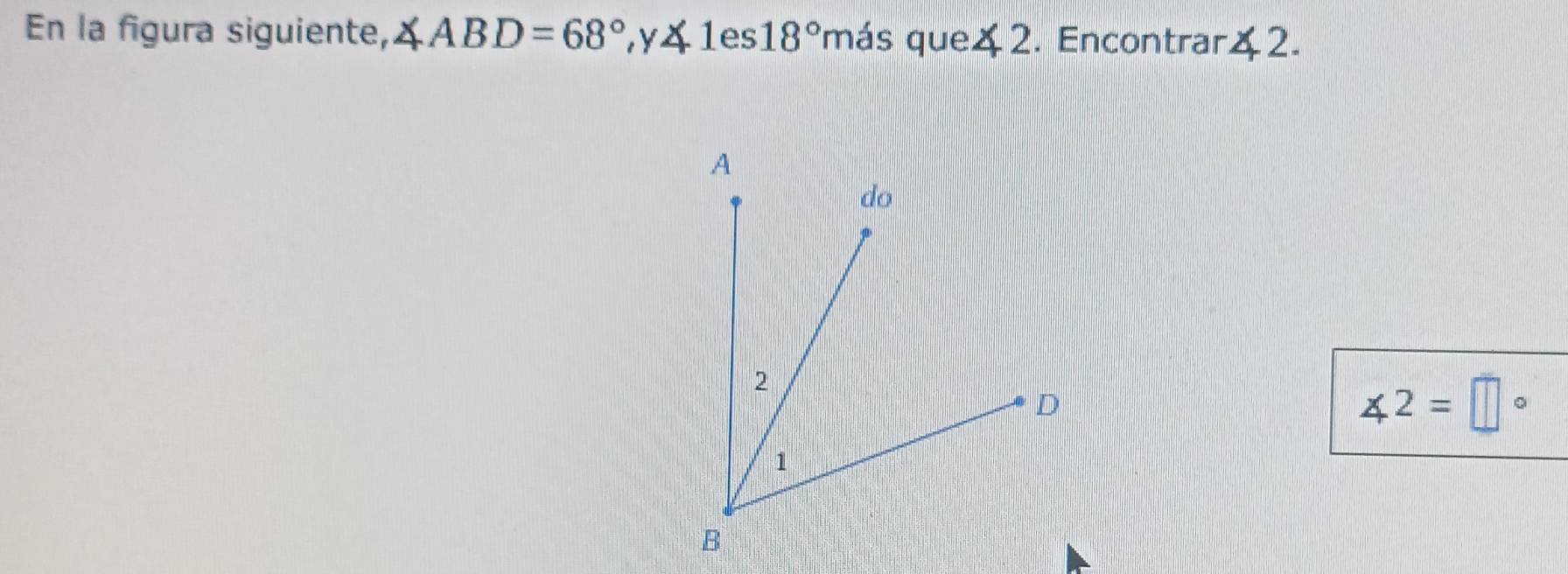 En la figura siguiente, ∠ ABD=68° ,y41es 18° nás que42. Encontrar ∠ 2. 
6
∠ 2=□°