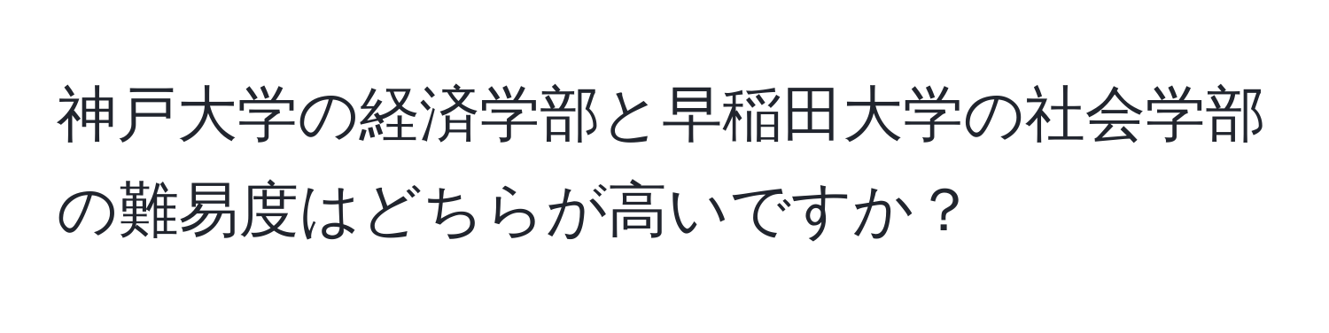 神戸大学の経済学部と早稲田大学の社会学部の難易度はどちらが高いですか？