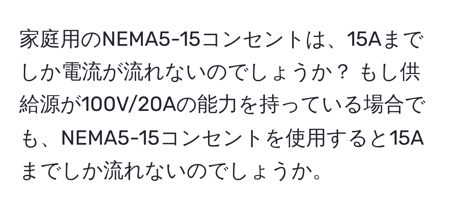 家庭用のNEMA5-15コンセントは、15Aまでしか電流が流れないのでしょうか？ もし供給源が100V/20Aの能力を持っている場合でも、NEMA5-15コンセントを使用すると15Aまでしか流れないのでしょうか。