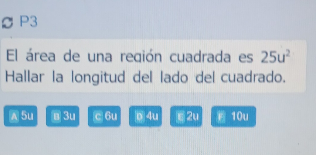  P3
El área de una región cuadrada es 25u^2
Hallar la longitud del lado del cuadrado.
A 5u в3u c 6u p 4u ë 2u 10u