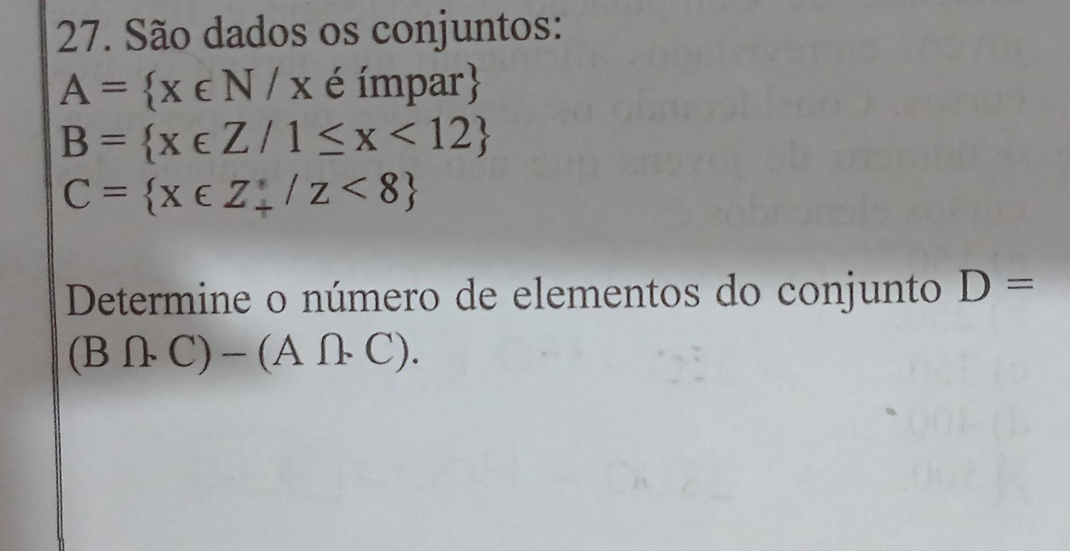 São dados os conjuntos:
A= x∈ N/x é ímpar
B= x∈ Z/1≤ x<12
C= x∈ Z_+/z<8
Determine o número de elementos do conjunto D=
(B∩ C)-(A∩ C).