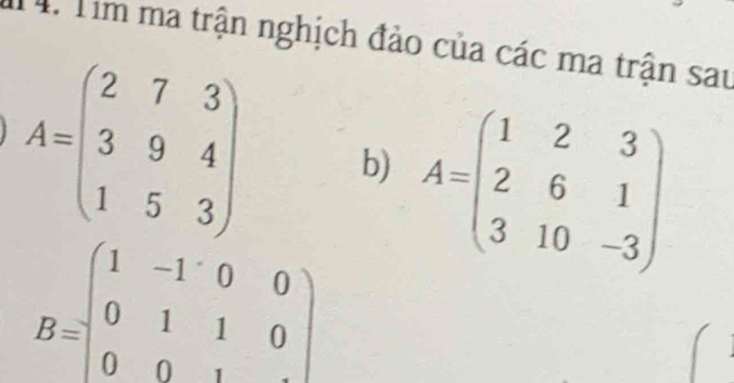 Tà: Tim ma trận nghịch đảo của các ma trận sau
A=beginpmatrix 2&7&3 3&9&4 1&5&3endpmatrix b) A=beginpmatrix 1&2&3 2&6&1 3&10&-3endpmatrix
B=beginpmatrix 1&-1&0&0 0&1&1&0 0&0&1&·s endpmatrix