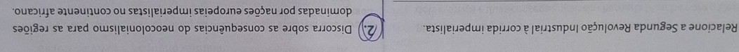 Relacione a Segunda Revolução Industrial à corrida imperialista. (2) Discorra sobre as consequências do neocolonialismo para as regiões 
dominadas por nações europeias imperialistas no continente africano.