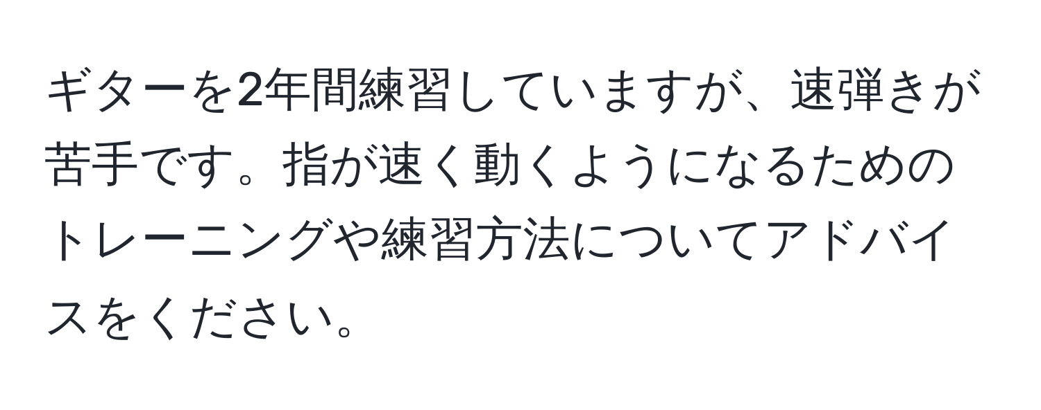 ギターを2年間練習していますが、速弾きが苦手です。指が速く動くようになるためのトレーニングや練習方法についてアドバイスをください。