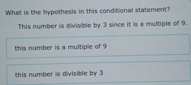 What is the hypothesis in this conditional statement?
This number is divisible by 3 since it is a multiple of 9.
this number is a multiple of 9
this number is divisible by 3